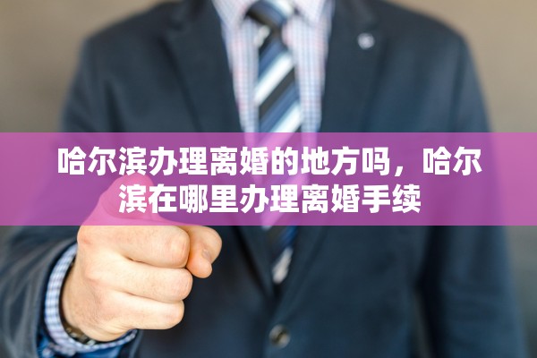 哈尔滨办理离婚的地方吗,哈尔滨在哪里办理离婚手续 哈尔滨办理离婚的地方吗,哈尔滨在哪里办理离婚手续