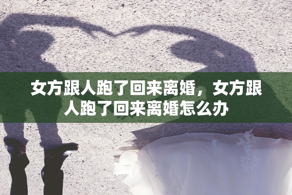 女方跟人跑了回来离婚,女方跟人跑了回来离婚怎么办 女方跟人跑了回来离婚,女方跟人跑了回来离婚怎么办