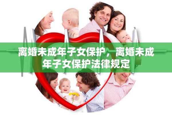 离婚未成年子女保护,离婚未成年子女保护法律规定 离婚未成年子女保护,离婚未成年子女保护法律规定