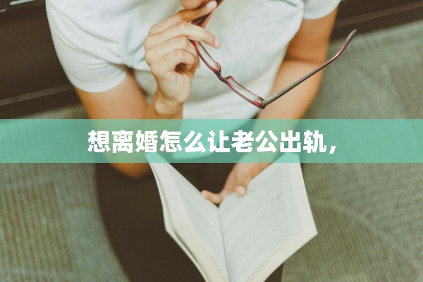 想离婚怎么让老公出轨, 想离婚怎么让老公出轨,
