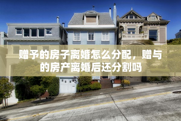 赠予的房子离婚怎么分配,赠与的房产离婚后还分割吗 赠予的房子离婚怎么分配,赠与的房产离婚后还分割吗