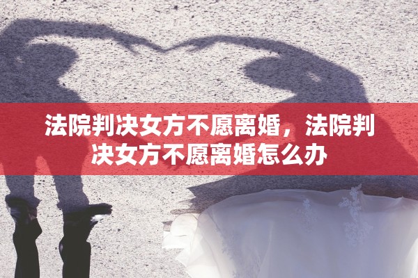 法院判决女方不愿离婚，法院判决女方不愿离婚怎么办