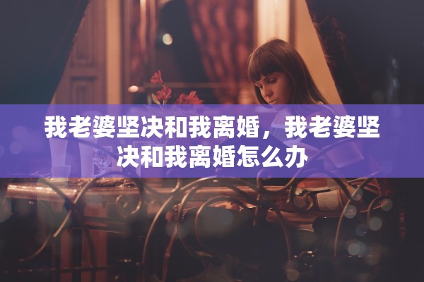 我老婆坚决和我离婚，我老婆坚决和我离婚怎么办