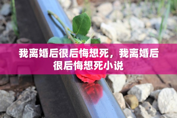 我离婚后很后悔想死,我离婚后很后悔想死小说 我离婚后很后悔想死,我离婚后很后悔想死小说