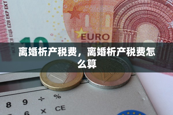 离婚析产税费,离婚析产税费怎么算 离婚析产税费,离婚析产税费怎么算