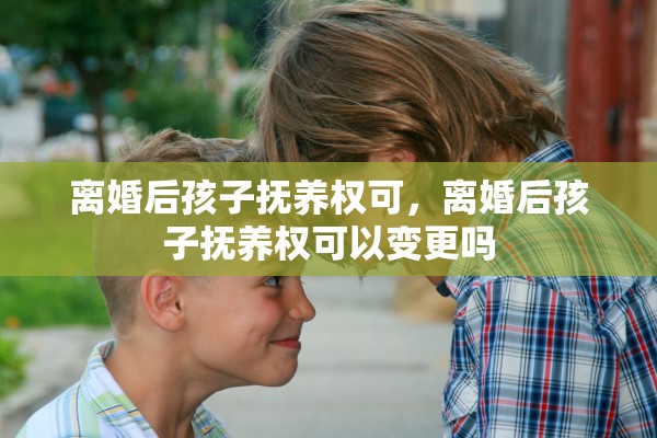 离婚后孩子抚养权可,离婚后孩子抚养权可以变更吗 离婚后孩子抚养权可,离婚后孩子抚养权可以变更吗