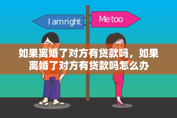 如果离婚了对方有贷款吗,如果离婚了对方有贷款吗怎么办 如果离婚了对方有贷款吗,如果离婚了对方有贷款吗怎么办