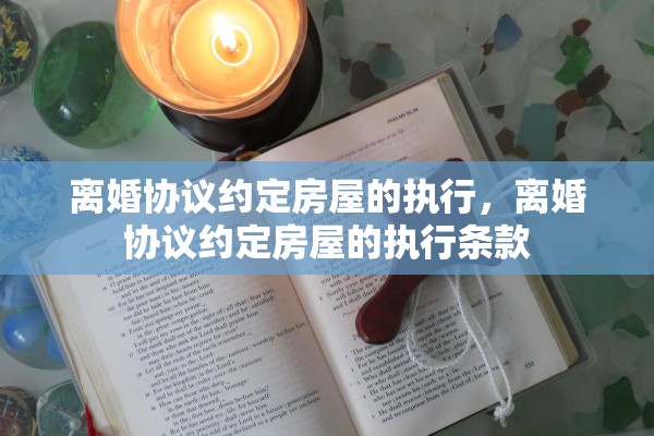 离婚协议约定房屋的执行,离婚协议约定房屋的执行条款 离婚协议约定房屋的执行,离婚协议约定房屋的执行条款