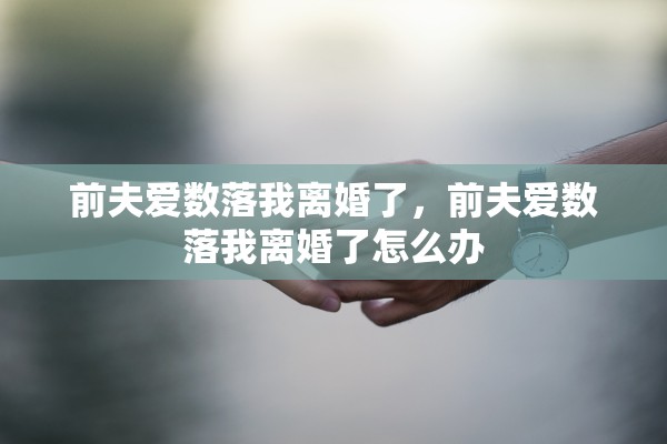 前夫爱数落我离婚了,前夫爱数落我离婚了怎么办 前夫爱数落我离婚了,前夫爱数落我离婚了怎么办