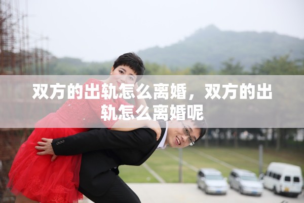 双方的出轨怎么离婚,双方的出轨怎么离婚呢 双方的出轨怎么离婚,双方的出轨怎么离婚呢