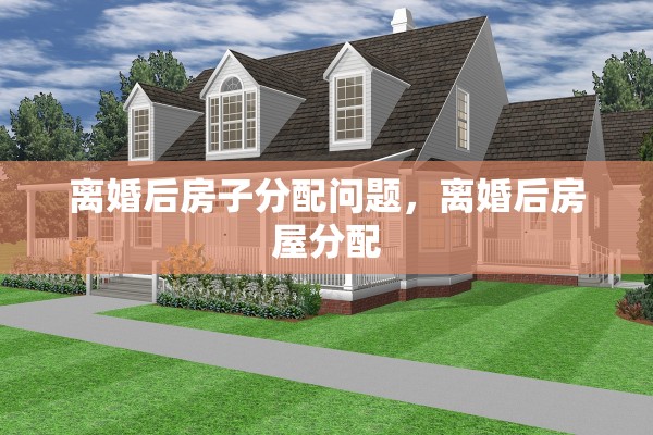 离婚后房子分配问题，离婚后房屋分配