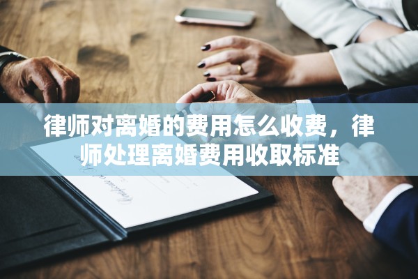 律师对离婚的费用怎么收费，律师处理离婚费用收取标准