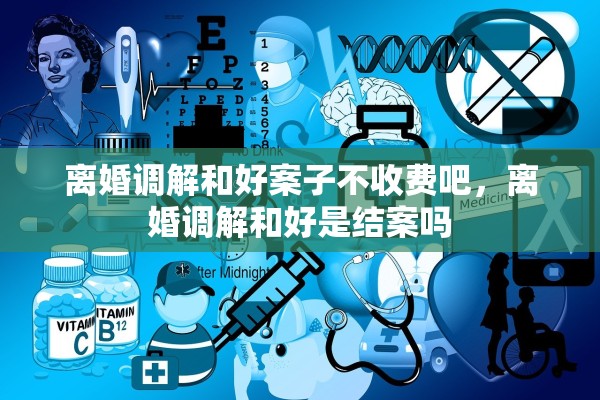 离婚调解和好案子不收费吧,离婚调解和好是结案吗 离婚调解和好案子不收费吧,离婚调解和好是结案吗