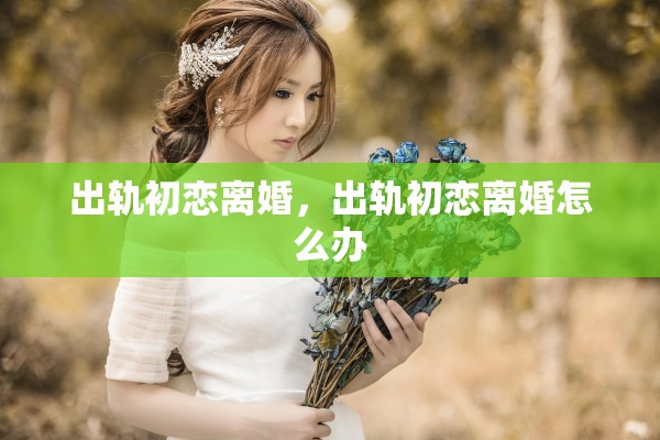 出轨初恋离婚，出轨初恋离婚怎么办