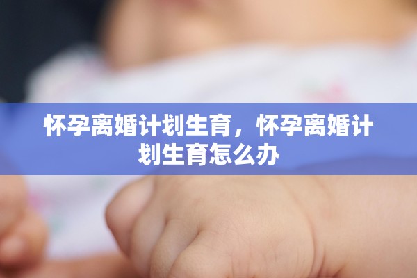 怀孕离婚计划生育,怀孕离婚计划生育怎么办 怀孕离婚计划生育,怀孕离婚计划生育怎么办