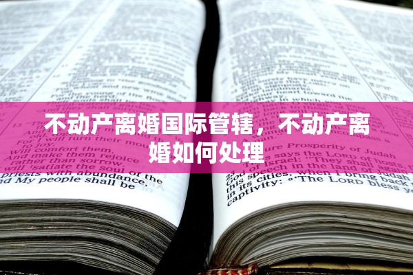 不动产离婚国际管辖，不动产离婚如何处理