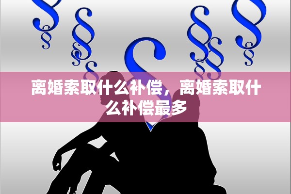 离婚索取什么补偿，离婚索取什么补偿最多