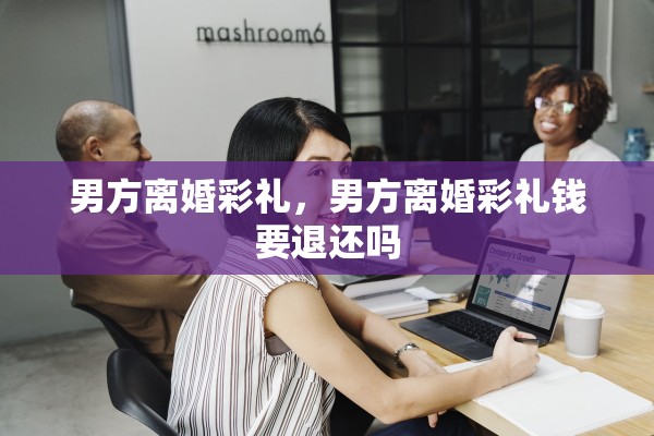男方离婚彩礼，男方离婚彩礼钱要退还吗