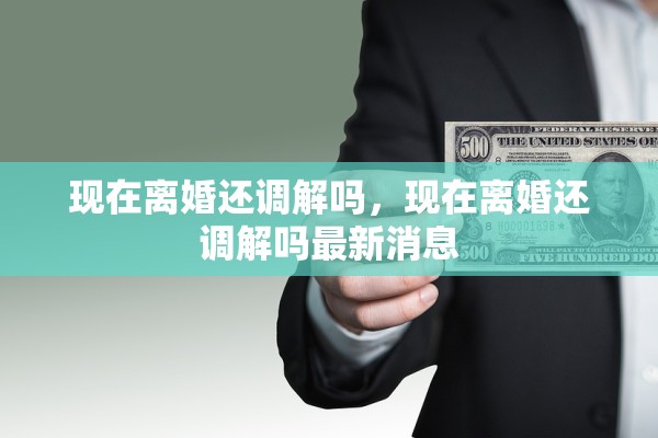 现在离婚还调解吗，现在离婚还调解吗最新消息