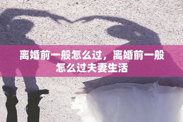 离婚前一般怎么过，离婚前一般怎么过夫妻生活