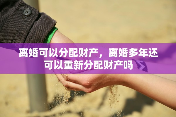 离婚可以分配财产，离婚多年还可以重新分配财产吗
