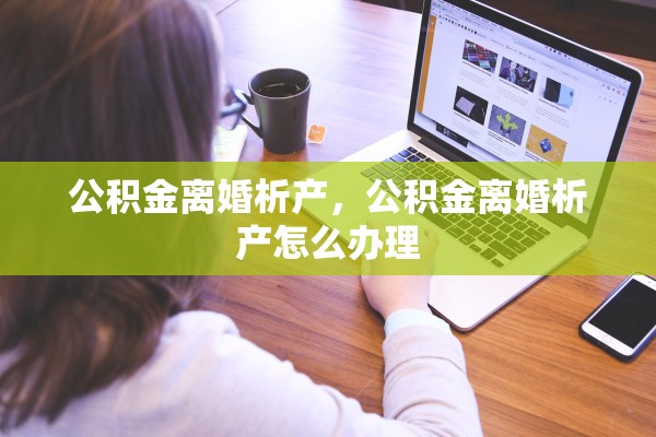 公积金离婚析产，公积金离婚析产怎么办理