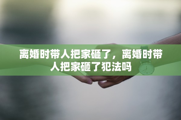 离婚时带人把家砸了，离婚时带人把家砸了犯法吗