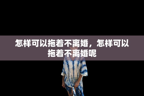 怎样可以拖着不离婚，怎样可以拖着不离婚呢