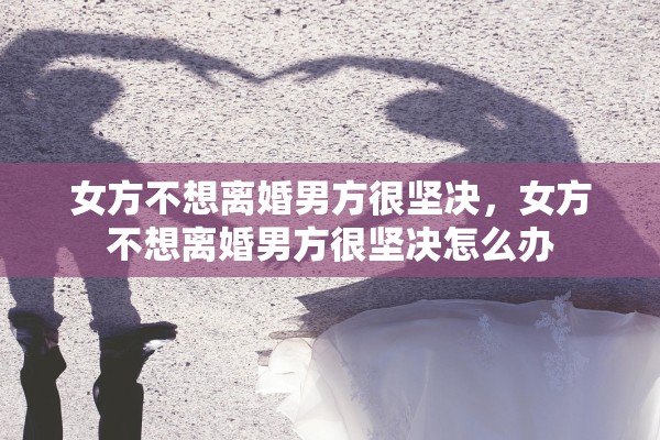 女方不想离婚男方很坚决，女方不想离婚男方很坚决怎么办