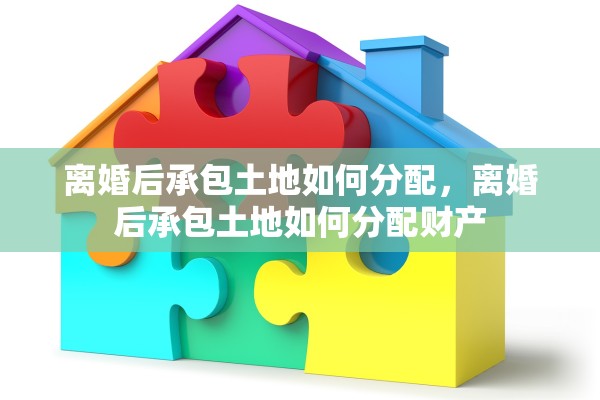 离婚后承包土地如何分配，离婚后承包土地如何分配财产