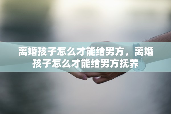 离婚孩子怎么才能给男方，离婚孩子怎么才能给男方抚养