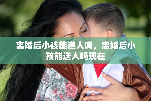 离婚后小孩能送人吗，离婚后小孩能送人吗现在