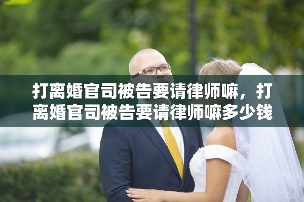 打离婚官司被告要请律师嘛,打离婚官司被告要请律师嘛多少钱 打离婚官司被告要请律师嘛,打离婚官司被告要请律师嘛多少钱