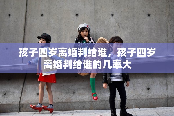 孩子四岁离婚判给谁,孩子四岁离婚判给谁的几率大 孩子四岁离婚判给谁,孩子四岁离婚判给谁的几率大