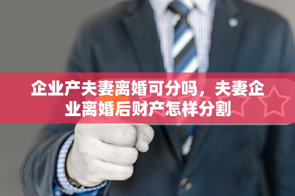 企业产夫妻离婚可分吗,夫妻企业离婚后财产怎样分割 企业产夫妻离婚可分吗,夫妻企业离婚后财产怎样分割