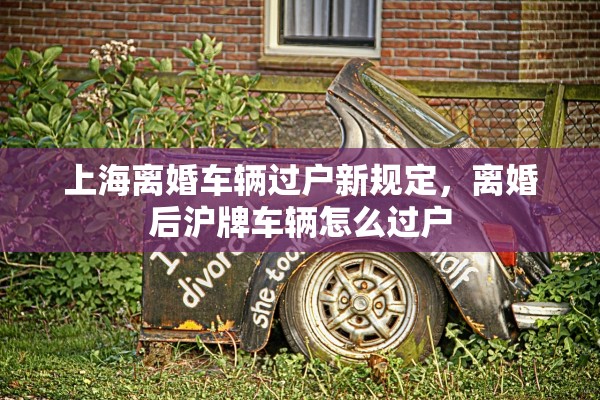 上海离婚车辆过户新规定,离婚后沪牌车辆怎么过户 上海离婚车辆过户新规定,离婚后沪牌车辆怎么过户