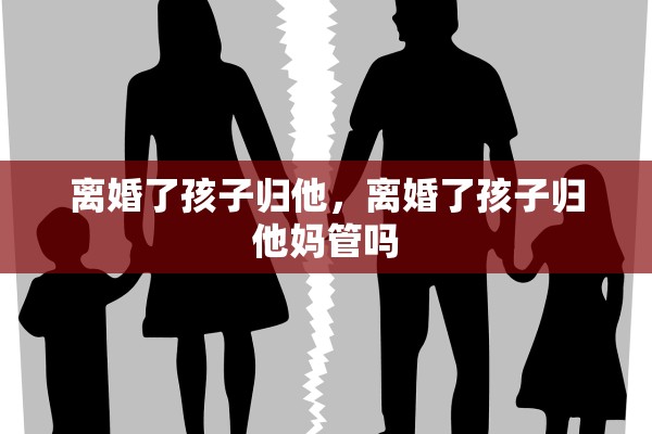 离婚了孩子归他,离婚了孩子归他妈管吗 离婚了孩子归他,离婚了孩子归他妈管吗