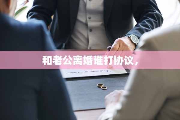 和老公离婚谁打协议, 和老公离婚谁打协议,