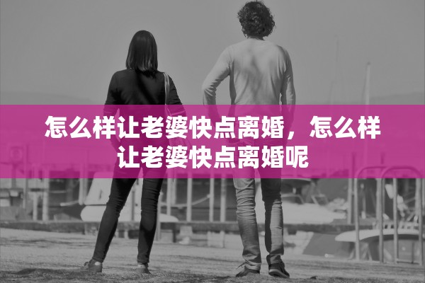 怎么样让老婆快点离婚,怎么样让老婆快点离婚呢 怎么样让老婆快点离婚,怎么样让老婆快点离婚呢