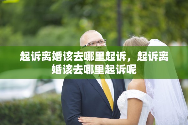 起诉离婚该去哪里起诉，起诉离婚该去哪里起诉呢