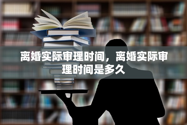 离婚实际审理时间，离婚实际审理时间是多久