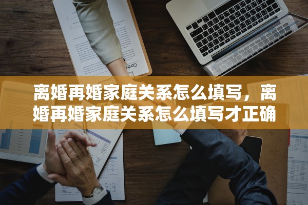 离婚再婚家庭关系怎么填写，离婚再婚家庭关系怎么填写才正确