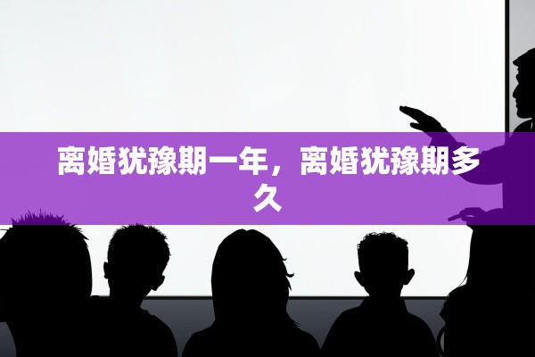 离婚犹豫期一年，离婚犹豫期多久