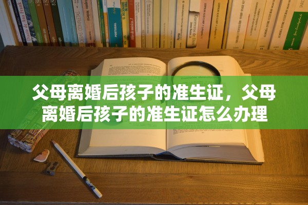 父母离婚后孩子的准生证,父母离婚后孩子的准生证怎么办理 父母离婚后孩子的准生证,父母离婚后孩子的准生证怎么办理