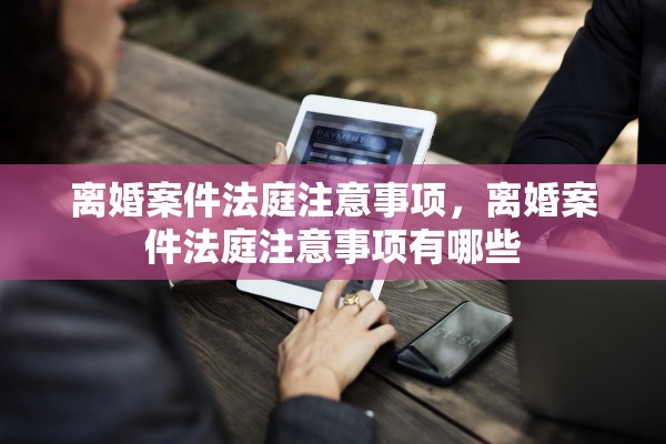 离婚案件法庭注意事项，离婚案件法庭注意事项有哪些