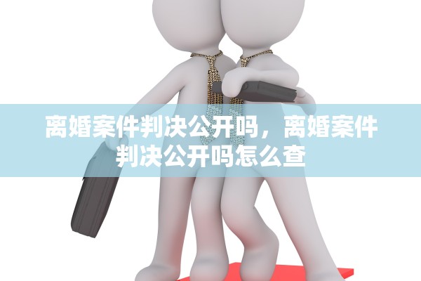 离婚案件判决公开吗，离婚案件判决公开吗怎么查