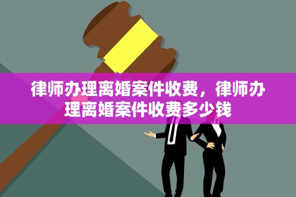 律师办理离婚案件收费，律师办理离婚案件收费多少钱