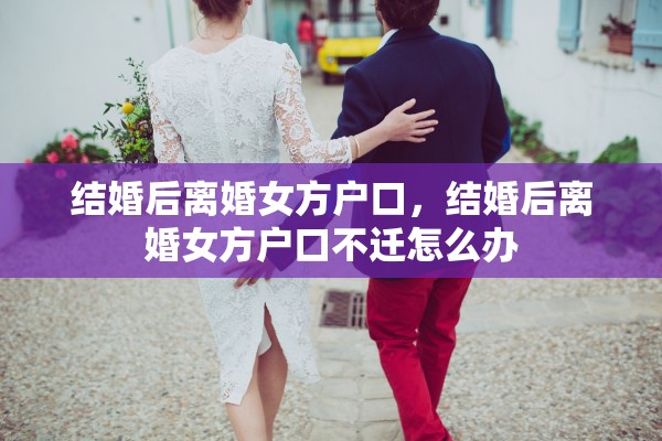 结婚后离婚女方户口，结婚后离婚女方户口不迁怎么办