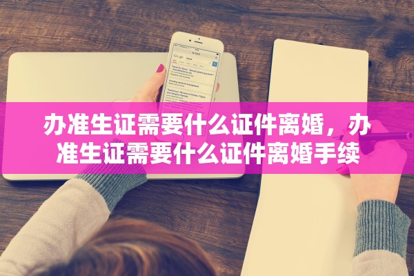 办准生证需要什么证件离婚，办准生证需要什么证件离婚手续