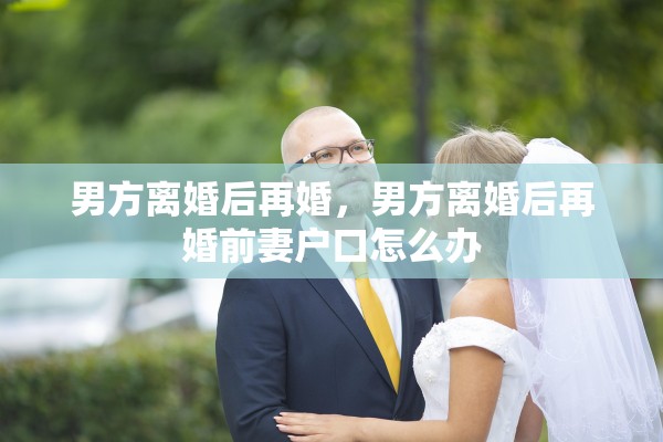 男方离婚后再婚，男方离婚后再婚前妻户口怎么办